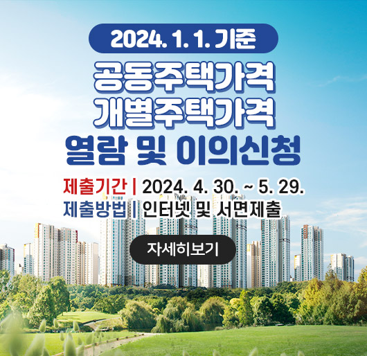 2024.1.1. 기준
공동주택가격
개별주택가격
열람 및 이의신청
제출기간 : 2024. 4. 30. ~ 5. 29.
제출방법 : 인터넷 및 서면제출
(자세히보기)