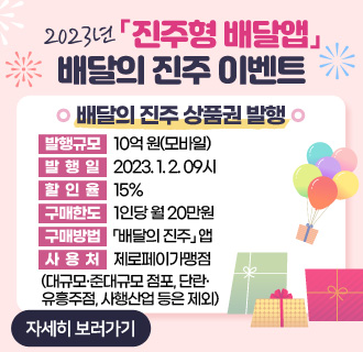 2023년「진주형 배달앱」배달의 진주 이벤트
배달의 진주 상품권 발행
발행규모 : 10억 원(모바일)
발행일 : 2023. 1. 2. 09시
할인율 : 15%
구매한도 : 1인당 월 20만원
구매방법 : 「배달의 진주」앱
사용처 : 제로페이가맹점
(대규모․준대규모 점포, 단란․유흥주점, 사행산업 등은 제외)
자세히 보러가기