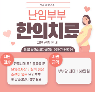 진주시 보건소
난임부부 한의치료 지원 신청 안내
문의 ) 보건소 모자보건팀 055-749-5764
지원대상 진주시에 주민등록을 둔 난임검사상 기질적 이상 소견이 없는 난임부부
※ 난임진단서 첨부 필요
지원금액 부부당 최대 160만원
