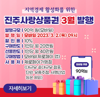 지역경제 활성화를 위한 「진주사랑상품권」3월 발행
❍ 발행규모 : 90억(모바일)
❍ 발 행 일
- 모바일 2023. 3. 2.(목) 09시
❍ 할 인 율 : 10%
❍ 구매한도 : 1인당 월 20만원
❍ 선물한도 : 1인당 월 40만원
❍ 구매방법 : 모바일(제로페이 앱),
❍ 사 용 처
- 모바일 : 제로페이가맹점(대규모․준대규모 점포, 단란․유흥주점, 사행산업 등은 제외)
자세히보기
