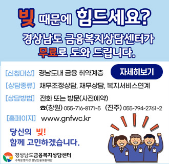 빚 때문에 힘드세요?
경상남도 금융복지상담센터가 무료로 도와 드립니다.
신청대상 경남도내 금융 취약계층
상담종류 채무조정상담, 재무상담, 복지서비스연계
상담방법 전화 또는 방문(사전예약)
창원 055-716-8171~5
진주 055-794-2761~2
홈페이지 www.gnfwc.kr
당신의 빚! 함께 고민하겠습니다.
경상남도 금융복지상담센터
수탁운영기관 경남신용보증재단
자세히보기