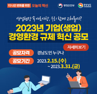 행정안전부, 경상남도
더 나은 변화를 위한 오늘의 혁신
생업현장 속 애로사항, 우리 함께 고쳐볼까?
2023년 기업(생업) 경영환경 규제 혁신 공모
공모자격 : 경남도민 누구나
공모기간 : 2023. 2. 15.(수) ~ 2023. 3. 31.(금)
자세히보기