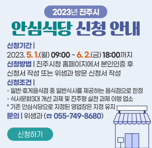 2023년 진주시 안심식당 신청 안내
신청기간 : 2023. 5. 1.(월) 09:00 ~ 6. 2.(금) 18:00까지
신청방법 : 진주시청 홈페이지에서 본인인증 후 신청서 작성
또는 위생과 방문 신청서 작성
신청조건
- 일반·휴게음식점 중 일반식사를 제공하는 음식점으로 한정
- 식사문화3대 개선 과제 및 진주형 실천 과제 이행 업소
* 기존 안심식당으로 지정된 영업장은 지정 유지
문의 : 위생과 (☎ 055-749-8680)
신청하기