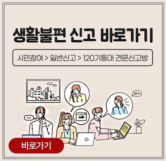 생활불편 신고 바로가기
시민참여 > 일반신고 > 120기동대 견문신고방
바로가기