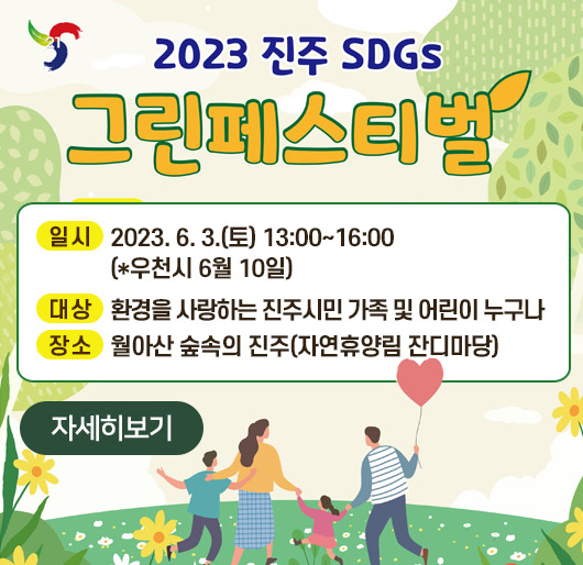 21
2023 진주 SDGs 그린페스티벌
일시: 2023. 6. 3.(토) 13:00~16:00(*우천시 6월 10일)
대상: 환경을 사랑하는 진주시민 가족 및 어린이 누구나
장소: 월아산 숲속의 진주(자연휴양림 잔디마당)
자세히보기