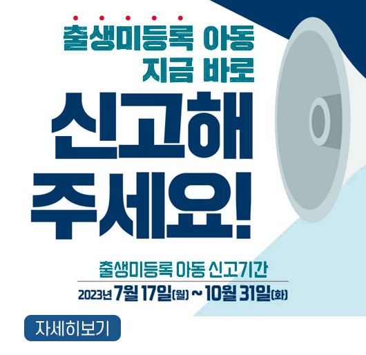 출생미등록 아동 지금 바로 신고해주세요!
출생미등록 아동 신고기간 : 2023년 7월 17일(월) ~ 10월 31일(화)
자세히보기