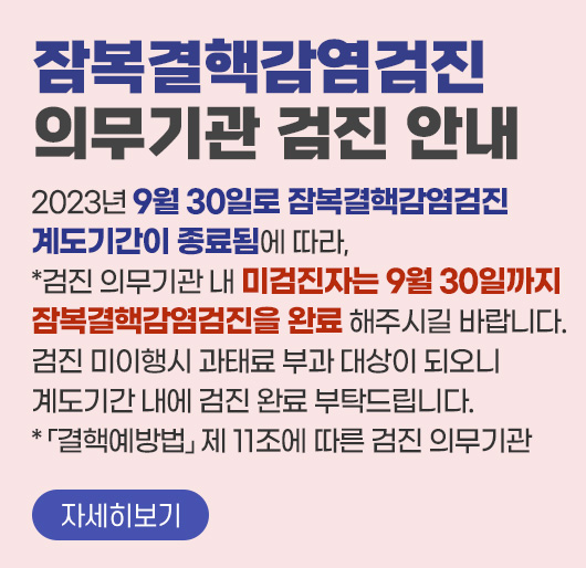잠복결핵감염검진 의무기관 검진 안내
2023년 9월 30일로 잠복결핵감염검진 계도기간이 종료됨에 따라,
*검진 의무기관 내 미검진자는 9월 30일까지
잠복결핵감염검진을 완료 해주시길 바랍니다.
검진 미이행시 과태료 부과 대상이 되오니
계도기간 내에 검진 완료 부탁드립니다.
* 「결핵예방법」 제 11조에 따른 검진 의무기관
자세히보기