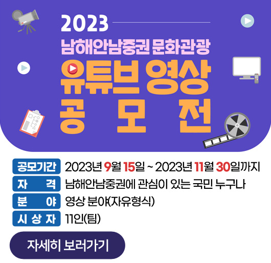 2023 남해안남중권 문화관광 유튜브 영상 공모전
공모기간 : 2023년 9월 15일 ~ 2023년 11월 30일까지
자격 : 남해안남중권에 관심이 있는 국민 누구나
분야 : 영상 분야(자유형식)
시상자 : 11인(팀)
자세히 보러가기