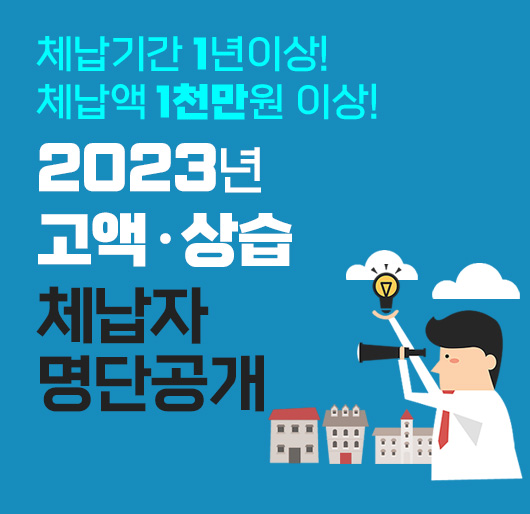 체납기간 1년이상! 체납액 1천만원 이상!
2023년
고액·상습
체납자 명단공개