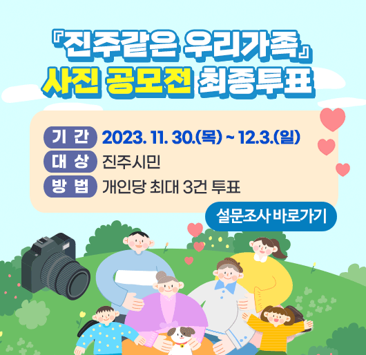 『진주같은 우리가족』사진 공모전 최종투표
기간 : 2023. 11. 30(목) ~ 12.3.(일)
대상 : 진주시민
방법 : 개인당 최대 3건 투표
설문조사 바로가기