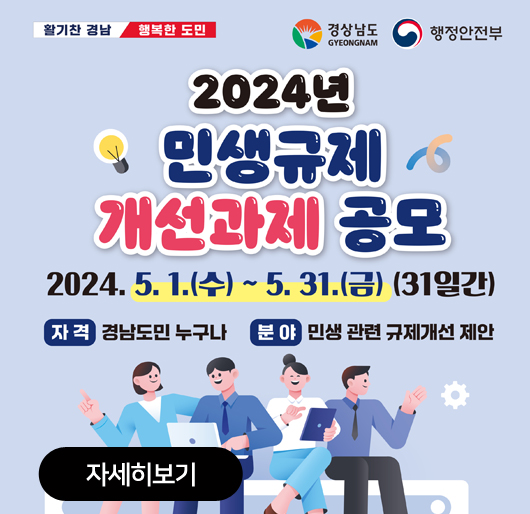 2024년 민생규제 개선과제 공모
2024. 5. 1.(수)~5. 31.(금) (31일간)
자격:경남도민 누구나
분야:민생 관련 규제개선 제안
활기찬 경남 행복한 도민, 경상남도, 행정안전부
자세히보기