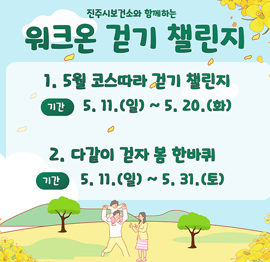 진주시보건소와 함께하는
워크온 걷기 챌린지
1. 5원 코스따라 걷기 챌린지
기간 : 5. 11.(일) ~ 5. 20.(화)
2. 다같이 걷자 봄 한바퀴
기간 : 5. 11.(일) ~ 5. 31.(토)