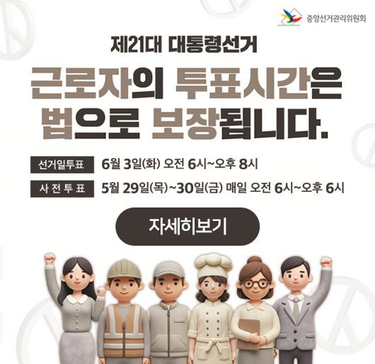 제21대 대통령선거
근로자의 투표시간은 법으로 보장됩니다.
선거일투표:6월 3일(화) 오전 6시~오후 8시
사전투표:5월 29일(목)~30일(금) 매일 오전 6시~오후 6시
자세히보기