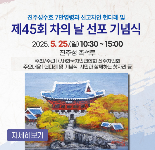 진주성수호 7만영령과 선고차인 헌다례 및
제45회 차의 날 선포 기념식
2025. 5. 25.(일) 10:30 ~ 15:00
진주성 촉석루
주최/주관 : (사)한국차인연합회 진주차인회
주요내용 : 헌다례 및 기념식, 시민과 함께하는 찻자리 등
자세히보기
