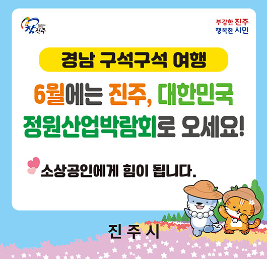 참진주, 부강한진주, 행복한 시민
경남 구석구석 여행
6월에는 진주, 대한민국
정원산업박람회로 오세요!
소상공인에게 힘이 됩니다
진주시
