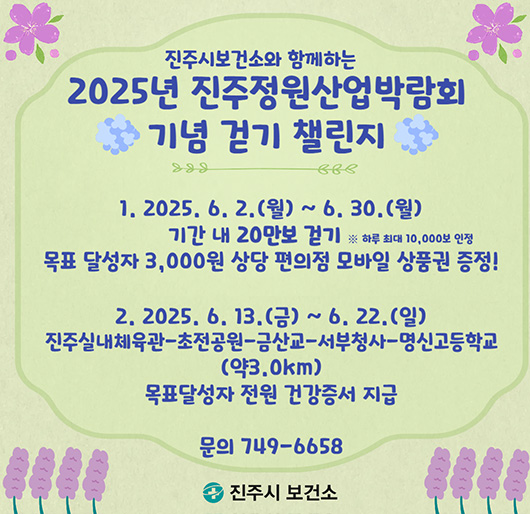진주시보건소와 함께하는
2025년 진주정원산업박람회 기념 걷기 챌린지
1. 2025. 6. 2.(월) ~ 6. 30.(월)
기간 내 20만보 걷기
※ 하루 최대 10,000보 인정
목표 달성자 3,000원 상당 편의점 모바일 상품권 증정!
2. 2025. 6. 13.(금) ~ 6. 22.(일)
진주실내체육관-초전공원-금산교-서부청사-명신고등학교(약3.0km)
목표달성자 전원 건강증서 지급
문의 : 749-6658
진주시 보건소
