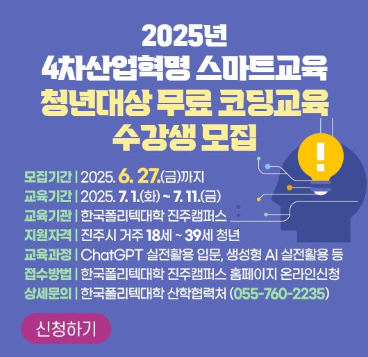 2025년 4차산업혁명 스마트교육
청년대상 무료 코딩교육 수강생 모집
모집기간 : 2025. 6. 27.(금)까지
교육기간 : 2025. 7. 1.(화) ~ 7. 11.(금)
교육기관 : 한국폴리텍대학 진주캠퍼스
지원자격 : 진주시 거주 18세 ~ 39세 청년
교육과정 : ChatGPT 실전활용 입문, 생성형 AI 실전활용 등
접수방법 : 한국폴리텍대학 진주캠퍼스 홈페이지 온라인신청
상세문의 : 한국폴리텍대학 산학협력처 (055-760-2235)
신청하기