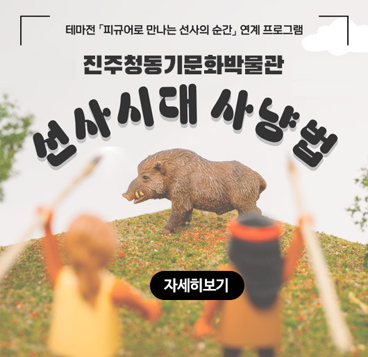 테마전 피규어로 만나는 선사의 순간 연계 프로그램
진주청동기문화박물관 선사시대 사냥법
자세히보기
