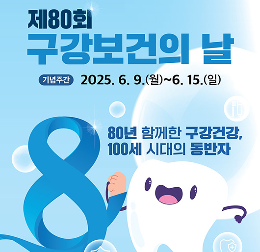 제80회 구강보건의 날 기념주간
2025. 6. 9.(월) ~ 6. 15.(일)
80년 함께한 구강건강
100세 시대의 동반자