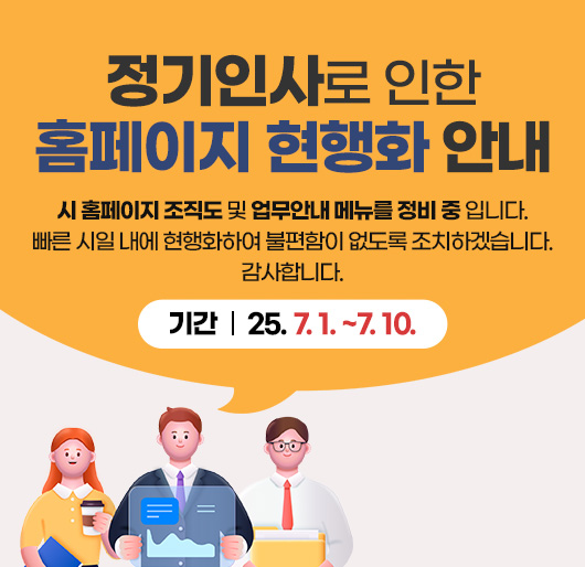 정기인사로 인한 홈페이지 현행화 안내
시 홈페이지 조직도 및 업무안내 메뉴를 정비 중 입니다.
빠른 시일 내에 현행화하여 불편함이 없도록 조치하겠습니다.
감사합니다.
기간 : 25. 7. 1. ~7. 10.