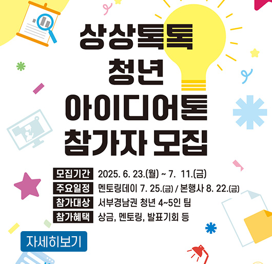 상상톡톡 청년 아이디어톤 참가자 모집
모집기간 : 2025. 6. 23.(월) ~ 7. 11.(금)
주요일정 : 멘토링데이 7. 25.(금) / 본행사 8. 22.(금)
참가대상 : 서부경남권 청년 4~5일 팀
참가혜택 : 상금, 멘토링, 발표기회 등
자세히보기