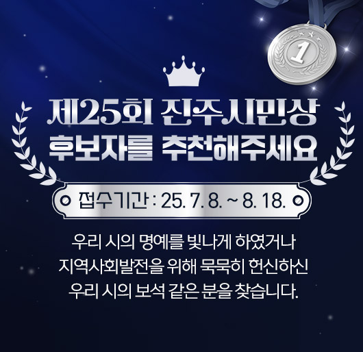 제25회 진주시민상 후보자를 추천해주세요
접수기간 : 25.7.8. ~ 8.18.
우리 시의 명예를 빛나게 하였거나
지역사회발전을 위해 묵묵히 헌신하신
우리 시의 보석 같은 분을 찾습니다.