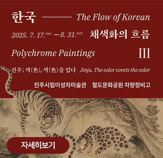 한국 - The Flow of korea
2025.7.17.thu ~ 8.31.sun
채색화의 흐름Ⅲ
polychrome paintings
진주 ; 색(色), 색(色)을 입다
jinju, the color coverts the color
진주시립이성자미술관
철도문화공원 차량정비고
자세히보기