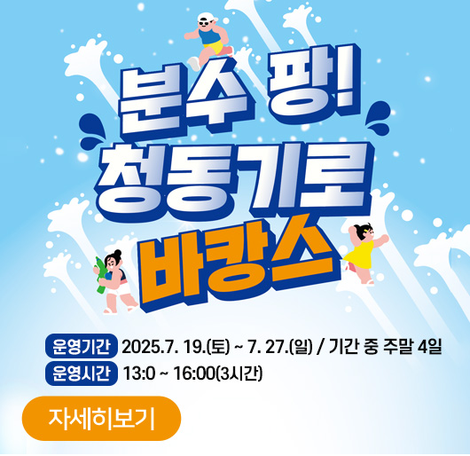 분수 팡 청동기로 바캉스
운영기간 2025.7. 19.(토) ~ 7. 27.(일) / 기간 중 주말 4일
운영시간 13:0 ~ 16:00(3시간)
자세히보기