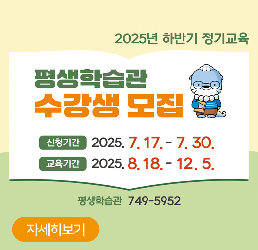 2025년 하반기 정기교육
평생학습관 수강생 모집
신청기간 : 2025. 7. 17. - 7. 30.
교육기간 : 2025. 8. 18. - 12. 5.
평생학습관 749-5952
자세히보기