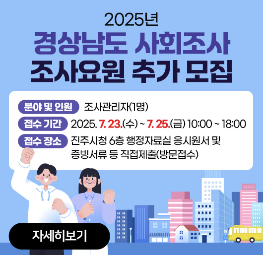  2025년 경상남도 사회조사 조사요원 추가 모집
분야 및 인원 : 조사관리자(1명)
접수 기간 : 2025. 7. 23.(수) ~ 7. 25.(금) 10:00 ~ 18:00
접수 장소 : 진주시청 6층 행정자료실 응시원서 및 증빙서류 등 직접제출(방문접수)
자세히보기