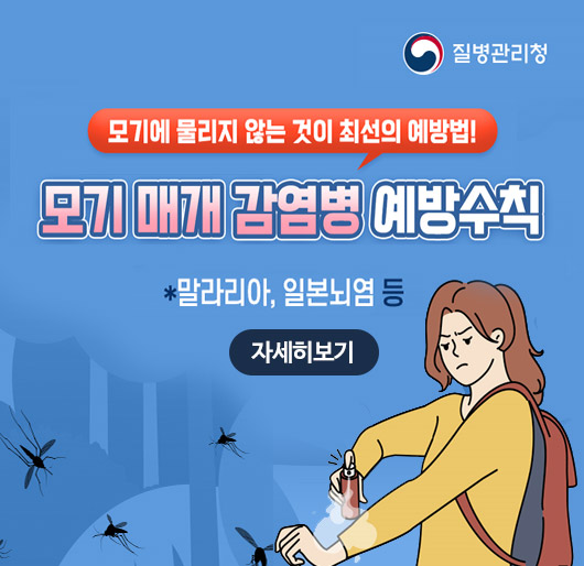 질병관리청
모기에 물리지 않는 것이 최선의 예방법!
모기 매개 감염병 예방수칙
말라리아, 일본뇌염 등
자세히보기