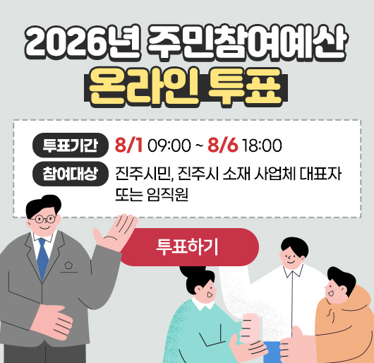 2026년 주민참여예산 온라인 투표
투표기간 : 8/1 09:00 ~ 8/6 18:00
참여대상 : 진주시민, 진주시 소재 사업체 대표자 또는 임직원
투표하기