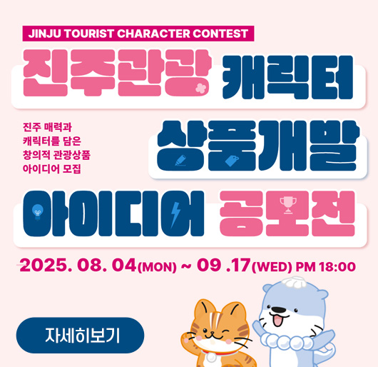 
JINJU TOURIST CHARACTER CONTEST
진주관광 캐릭터 상품개발 아이디어 공모전
진주 매력과 캐릭터를 담은 창의적 관광상품 아이디어 모집
2025. 08. 04.(MON) - 09.17.(WED)PM18:00
자세히보기