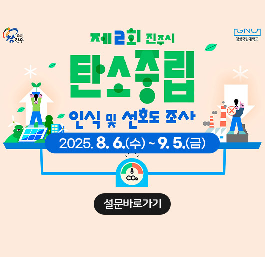 참진주 경상국립대학교
제2회 진주시
탄소중립 인식 및 선호도조사
2025. 8. 6.(수) ~ 9.5.(금)
설문바로가기