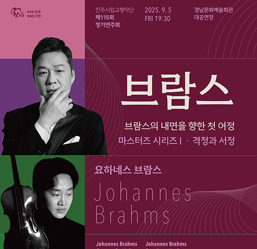 참진주 부강한 진주 행복한 시민
진주시립교향악단 제115회 정기연주회
2025. 9. 5.(금) 19:30
경남문화예술회관 대공연장
브람스
브람스의 내면을 향한 첫 여정
마스터즈 시리즈1 - 격정과 서정
요하네스 브람스