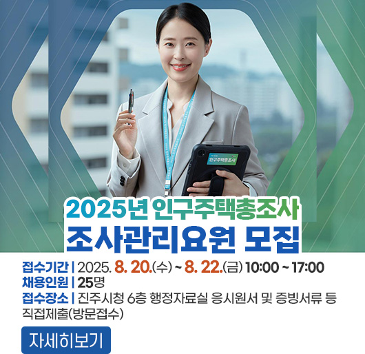 2025년 인구주택총조사 조사관리요원 모집
접수기간 : 2025. 8. 20.(수) ~ 8. 22.(금) 10:00 ~ 17:00
채용인원 : 25명
접수장소 : 진주시청 6층 행정자료실 응시원서 및 증빙서류 등 직접제출(방문접수)
자세히보기