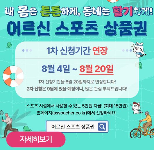 내 몸은 튼튼하게, 동네는 활기차게!
어르신 스포츠 상품권
1차 신청기간 연장
8월 4일~8월 20일
1차 신청기간을 8월 20일까지로 연장합니다!
2차 신청은 9월에 있을 예정이니, 많은 관심 부탁드립니다!
스포츠 시설에서 사용할 수 있는 5만원 지급! (최대 15만원)
홈페이지(ssvoucher.co.kr)에서 신청하세요!
어르신 스포츠 상품권
자세히보기