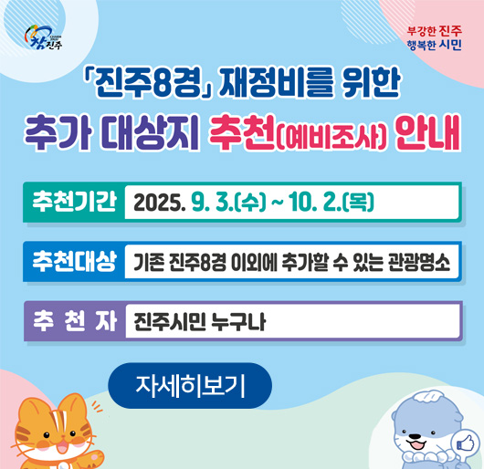 진주8경 재정비를 위한 추가 대상지 추천(예비조사) 안내
추천기간 : 2025. 9. 3.(수) - 10. 2.(목)
추천대상 : 기존 진주8경 이외에 추가할 수 있는 관광명소
추천자 : 진주시민 누구나
자세히보기