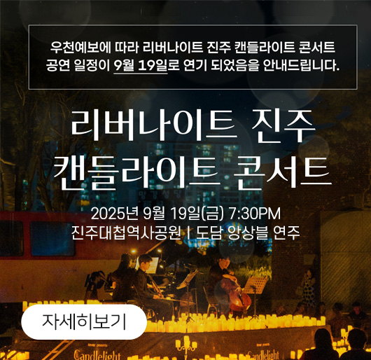 우천예보에 따라 리버나이트 진주 캔들라이트 콘서트
공연 일정이 9월 19일로 연기 되었음을 안내 드립니다
2025년 9월 19일(금) 7:30PM
진주대첩역사공원ㅣ도담 앙상블 연주
자세히보기
