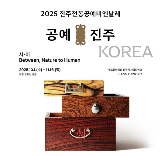 2025 진주전통공예비엔날레
공예 진주 KOREA
사-이
Between, Nature to Human
2025. 10. 1.(수) ~ 11. 16.(일)
매주 월요일 휴관
절도문화공원 진주역 차량정비고
진주시립 이성자미술관