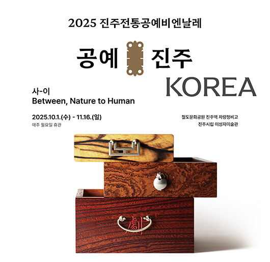 2025 진주전통공예비엔날레
공예 진주 KOREA
사-이
Between, Nature to Human
2025. 10. 1.(수) ~ 11. 16.(일)
매주 월요일 휴관
절도문화공원 진주역 차량정비고
진주시립 이성자미술관