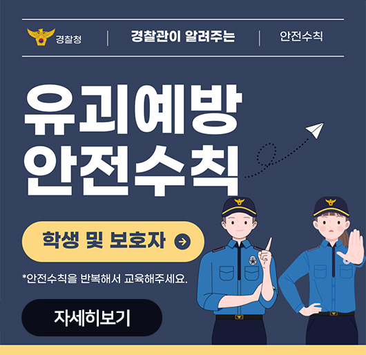 경찰청 경찰관이 알려주는 안전수칙
유괴예방 안전수칙
학생 및 보호자
*안전수칙을 반복해서 교육해주세요.
자세히보기