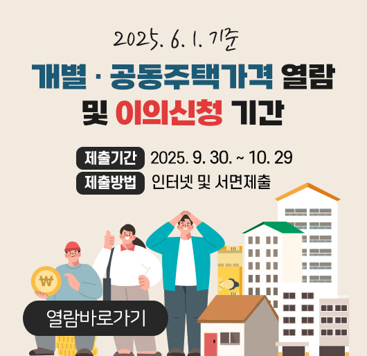 2025. 6. 1. 기준
개별 · 공동주택가격 열람 및 이의신청 기간
제출기간 : 2025. 9. 30. ~ 10. 29.
제출방법 : 인터넷 및 서면제출
(열람바로가기)
