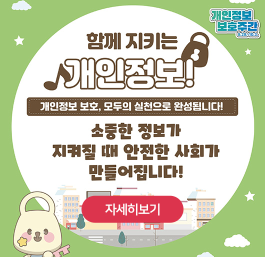 함께 지키는 개인정보!
개인정보 보호, 모두의 실천으로 완성됩니다!
소중한 정보가 지켜질 때 안전한 사회가 만들어집니다!
개인정보보호주간 9.29.-10.3
자세히보기