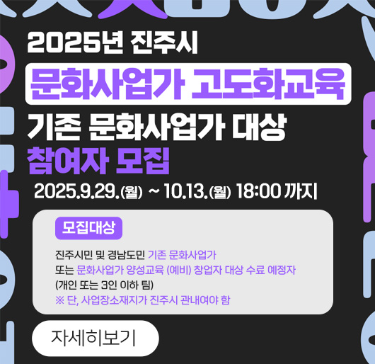 2025년 진주시 문화사업가 고도화교육
기존 문화사업가 대상 참여자 모집
2025.9.29.(월) ~ 10.13.(월) 18:00 까지
모집대상: 진주시민 및 경남도민 기존 문화사업가 또는 문화사업가 양상교육(예비)
창업자 대상 수료 예정자(개인 또는 3인 이하 팀)
※ 단, 사업장소재지가 진주시 관내여야 함
자세히보기
