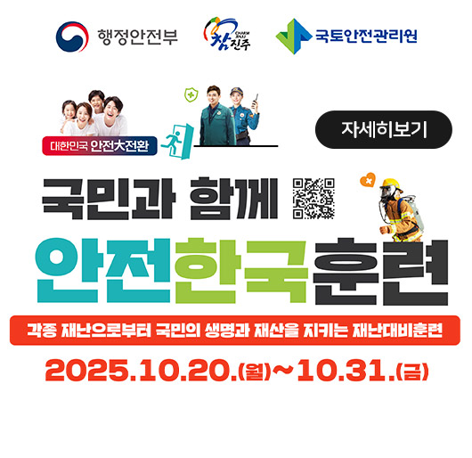 행정안전부 참진주 국토안전관리원
대한민국 안전大전환
국민과 함께
안전한국훈련
각종 재난으로부터 국민의 생명과 재산을 지키는 재난대비훈련
2025.10.20.월 ~ 10.31.금
자세히보기
qr코드(https://m.site.naver.com/1lVV9)