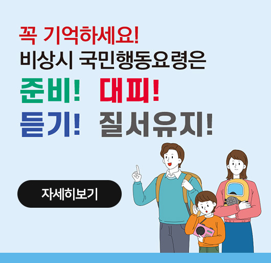 꼭 기억하세요!
비상시 국민행동요령은 준비!대피!듣기!질서유지!
자세히보기