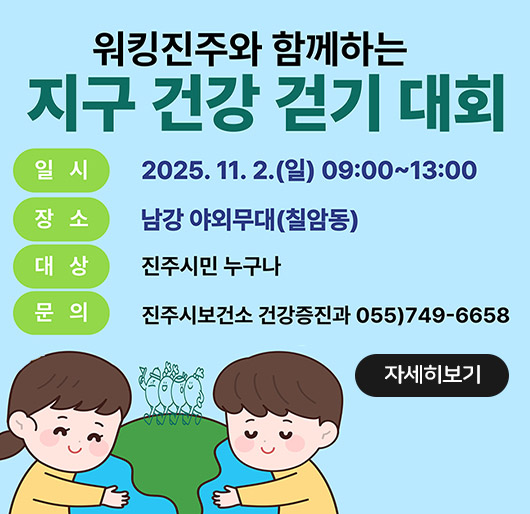 워킹진주와 함께하는
지구 건강 걷기 대회
일시 2025. 11. 2.(일) 09:00~13:00
장소 남강야외무대(칠암동)
대상 진주시민 누구나
문의 진주시보건소 건강증진과 055)749-6658
자세히보기