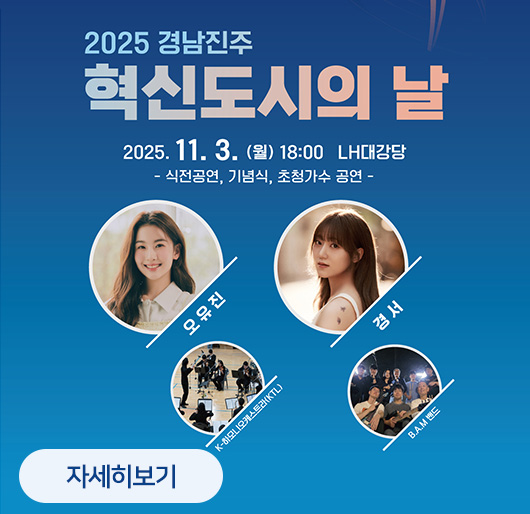 2025 경남진주 혁신도시의 날
2025.11.3.(월) 18:00 LH대강당
-식전공연, 기념식, 초청가수 공연-
오유진 경서 K-하모니오케스트라(KTL) B.A.M밴드
자세히보