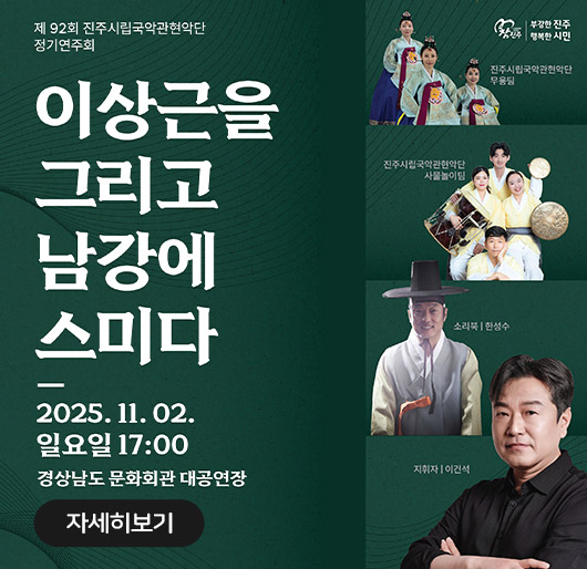 참진주
부강한 진주
행복한 시민
제 92회 진주시립국악관현악단 정기연주회
이상근을 그리고 남강에 스미다
2025. 11. 02. 일요일 17:00
경상남도 문화회관 대공연장
진주시립국악관현악단 무용팀
진주시립국악관현악단 사물놀이팀
소리북 | 한성수
지휘자 | 이건석
주최 | 진주시
주관 | 진주시립국악관현악단
자세히보기

